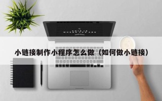 澄迈小链接制作小程序怎么做（如何做小链接）