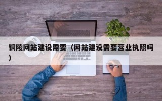 澄迈铜陵网站建设需要（网站建设需要营业执照吗）