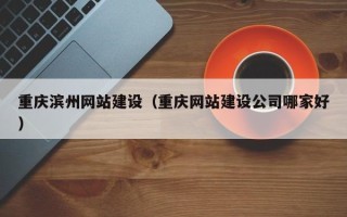 澄迈重庆滨州网站建设（重庆网站建设公司哪家好）