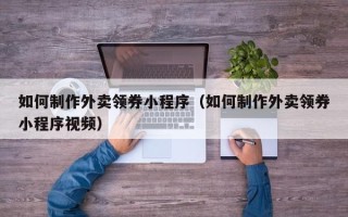 澄迈如何制作外卖领券小程序（如何制作外卖领券小程序视频）
