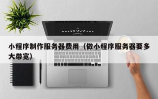 澄迈小程序制作服务器费用（做小程序服务器要多大带宽）