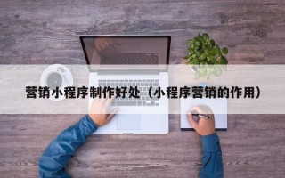 澄迈营销小程序制作好处（小程序营销的作用）