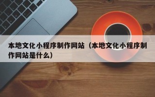 澄迈本地文化小程序制作网站（本地文化小程序制作网站是什么）