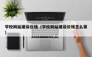 澄迈学校网站建设价钱（学校网站建设价钱怎么算）