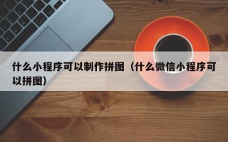 澄迈什么小程序可以制作拼图（什么微信小程序可以拼图）