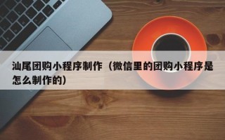 澄迈汕尾团购小程序制作（微信里的团购小程序是怎么制作的）