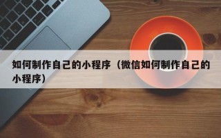 澄迈如何制作自己的小程序（微信如何制作自己的小程序）
