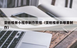 澄迈蛋糕相册小程序制作教程（蛋糕相册去哪里制作）